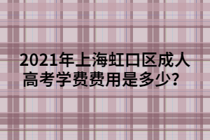 2021年上海虹口區(qū)成人高考學(xué)費(fèi)費(fèi)用是多少？