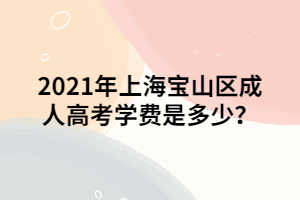 2021年上海寶山區(qū)成人高考學(xué)費(fèi)是多少？