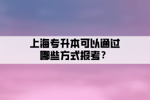 上海專升本可以通過(guò)哪些方式報(bào)考？