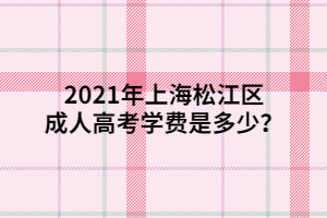 2021年上海松江區(qū)成人高考學費是多少？