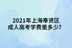 2021年上海奉賢區(qū)成人高考學(xué)費(fèi)是多少？