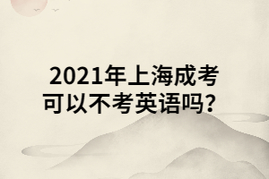 2021年上海成考可以不考英語嗎？ (1)