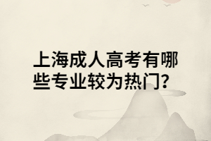 上海成人高考有哪些專業(yè)較為熱門？