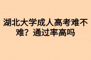 湖北大學(xué)成人高考難不難？通過(guò)率高嗎