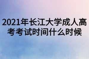 2021年長江大學成人高考考試時間什么時候