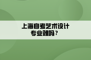 上海自考藝術(shù)設(shè)計(jì)專業(yè)難嗎？