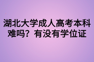 湖北大學成人高考本科難嗎？有沒有學位證