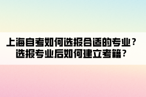 上海自考如何選報(bào)合適的專(zhuān)業(yè)？選報(bào)專(zhuān)業(yè)后如何建立考籍？