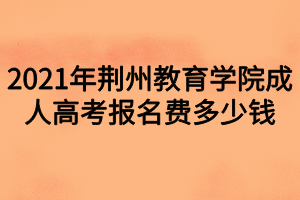 2021年荊州教育學(xué)院成人高考報(bào)名費(fèi)多少錢(qián)