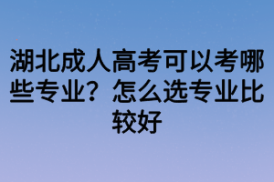 湖北成人高考可以考哪些專業(yè)？怎么選專業(yè)比較好