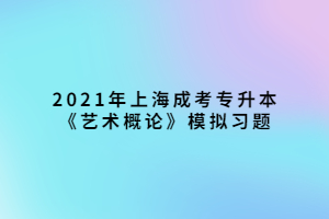 2021年上海成考專升本《藝術(shù)概論》模擬習(xí)題 (2)