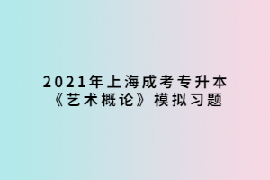 2021年上海成考專升本《藝術概論》模擬習題 (3)