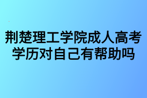 荊楚理工學院成人高考學歷對自己有幫助嗎