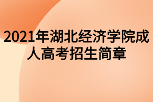 2021年湖北經(jīng)濟(jì)學(xué)院成人高考招生簡章