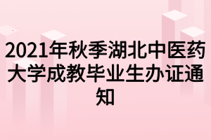 2021年秋季湖北中醫(yī)藥大學成教畢業(yè)生辦證通知