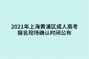 2021年上海黃浦區(qū)成人高考報(bào)名現(xiàn)場(chǎng)確認(rèn)時(shí)間公布