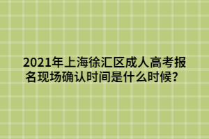 2021年上海徐匯區(qū)成人高考報(bào)名現(xiàn)場(chǎng)確認(rèn)時(shí)間是什么時(shí)候？