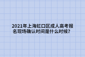 2021年上海虹口區(qū)成人高考報(bào)名現(xiàn)場(chǎng)確認(rèn)時(shí)間是什么時(shí)候？