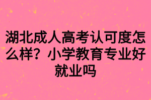 湖北成人高考認(rèn)可度怎么樣？小學(xué)教育專業(yè)好就業(yè)嗎