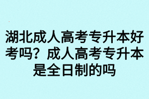 湖北成人高考專升本好考嗎？成人高考專升本是全日制的嗎