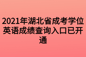 2021年湖北省成考學(xué)位英語成績查詢?nèi)肟谝验_通