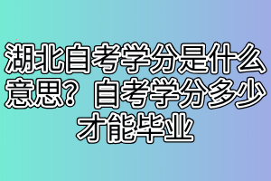 湖北自考學(xué)分是什么意思？自考學(xué)分多少才能畢業(yè)