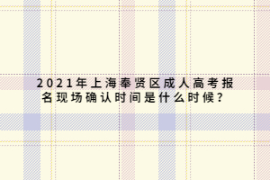 2021年上海奉賢區(qū)成人高考報名現(xiàn)場確認(rèn)時間是什么時候？