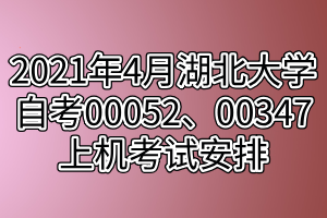 2021年4月湖北大學(xué)自考00052、00347上機(jī)考試安排