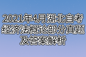 2021年4月湖北自考經濟法概論部分真題及答案解析