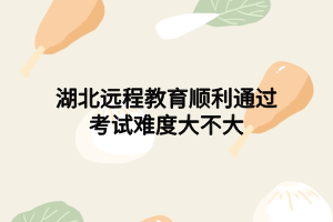 湖北遠程教育順利通過考試難度大不大