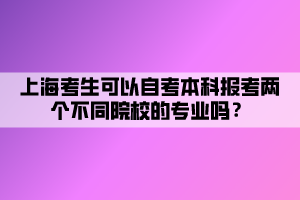 上海考生可以自考本科報(bào)考兩個(gè)不同院校的專業(yè)嗎？