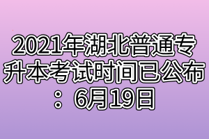 2021年湖北普通專(zhuān)升本考試時(shí)間已公布：6月19日