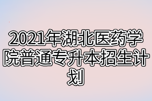 2021年湖北醫(yī)藥學(xué)院普通專(zhuān)升本招生計(jì)劃