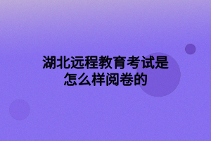 湖北遠(yuǎn)程教育考試是怎么樣閱卷的