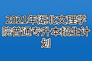 2021年湖北文理學(xué)院普通專升本招生計(jì)劃