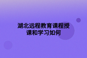 湖北遠程教育課程授課和學習如何