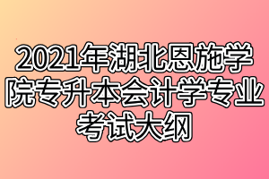 2021年湖北恩施學(xué)院專升本會(huì)計(jì)學(xué)專業(yè)考試大綱