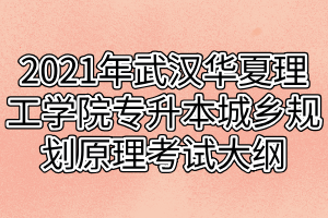 2021年武漢華夏理工學(xué)院專升本城鄉(xiāng)規(guī)劃原理考試大綱