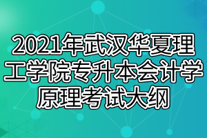 2021年武漢華夏理工學(xué)院專(zhuān)升本會(huì)計(jì)學(xué)原理考試大綱