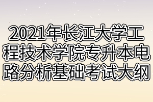 2021年長(zhǎng)江大學(xué)工程技術(shù)學(xué)院專升本電路分析基礎(chǔ)考試大綱