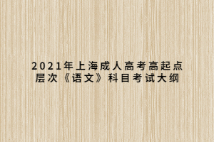 2021年上海成人高考高起點層次《語文》科目考試大綱