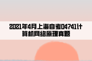 2021年4月上海自考04741計算機網(wǎng)絡原理真題