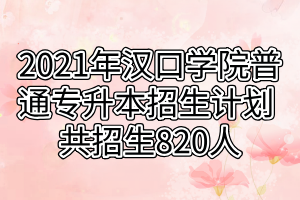 2021年漢口學院普通專升本招生計劃 共招生820人