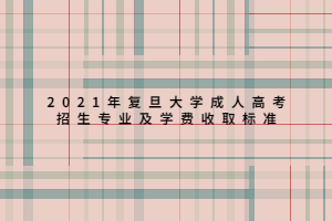 2021年復(fù)旦大學(xué)成人高考招生專業(yè)及學(xué)費收取標(biāo)準(zhǔn)