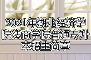 2021年湖北經(jīng)濟學院法商學院普通專升本招生簡章