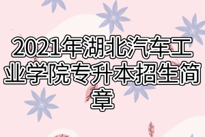 2021年湖北汽車工業(yè)學(xué)院專升本招生簡章