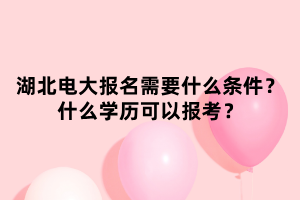 湖北電大報名需要什么條件？什么學歷可以報考？