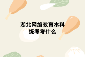 湖北網(wǎng)絡教育本科統(tǒng)考考什么