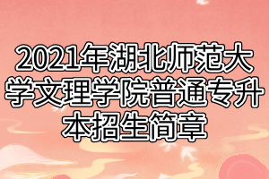 2021年湖北師范大學(xué)文理學(xué)院普通專(zhuān)升本招生簡(jiǎn)章