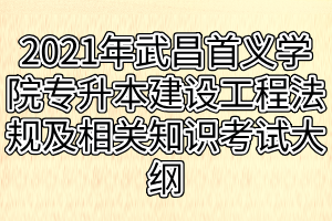 2021年武昌首義學(xué)院普通專(zhuān)升本建設(shè)工程法規(guī)及相關(guān)知識(shí)考試大綱